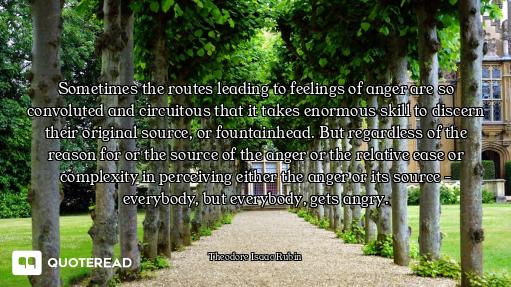 Sometimes the routes leading to feelings of anger are so convoluted and circuitous that it takes eno...