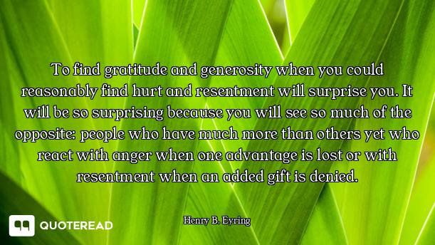 To find gratitude and generosity when you could reasonably find hurt and resentment will surprise yo...