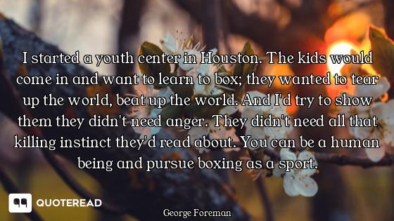 I started a youth center in Houston. The kids would come in and want to learn to box; they wanted to...
