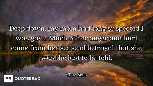 Deep down, my mom had long suspected I was gay... Much of her anger and hurt came from her sense of...