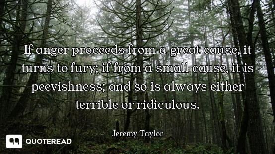 If anger proceeds from a great cause, it turns to fury; if from a small cause, it is peevishness; an...
