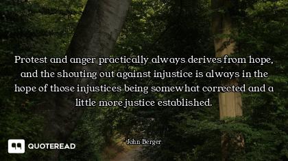 Protest and anger practically always derives from hope, and the shouting out against injustice is al...