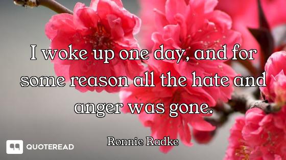 I woke up one day, and for some reason all the hate and anger was gone.