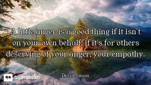 A little anger is a good thing if it isn't on your own behalf, if it's for others deserving of your...