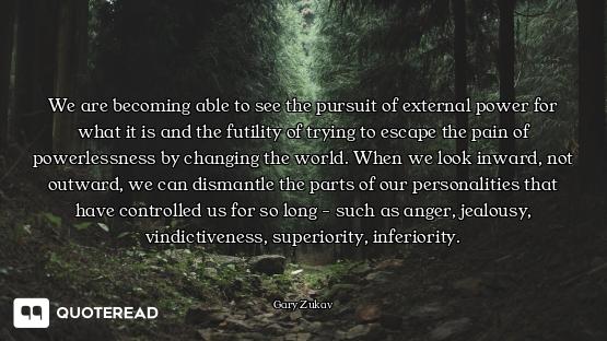 We are becoming able to see the pursuit of external power for what it is and the futility of trying...