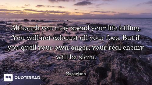 Although you may spend your life killing, You will not exhaust all your foes. But if you quell your...