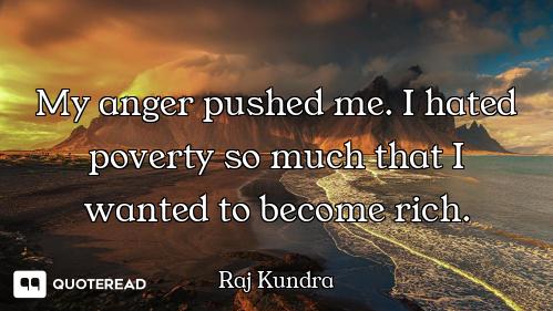 My anger pushed me. I hated poverty so much that I wanted to become rich.