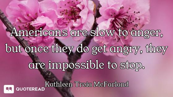 Americans are slow to anger, but once they do get angry, they are impossible to stop.