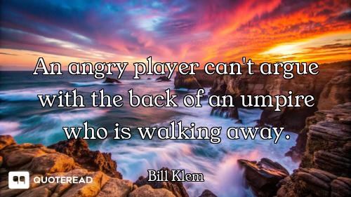 An angry player can't argue with the back of an umpire who is walking away.