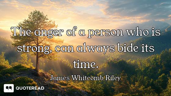 The anger of a person who is strong, can always bide its time.