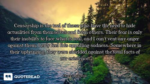 Censorship is the tool of those who have the need to hide actualities from themselves and from other...