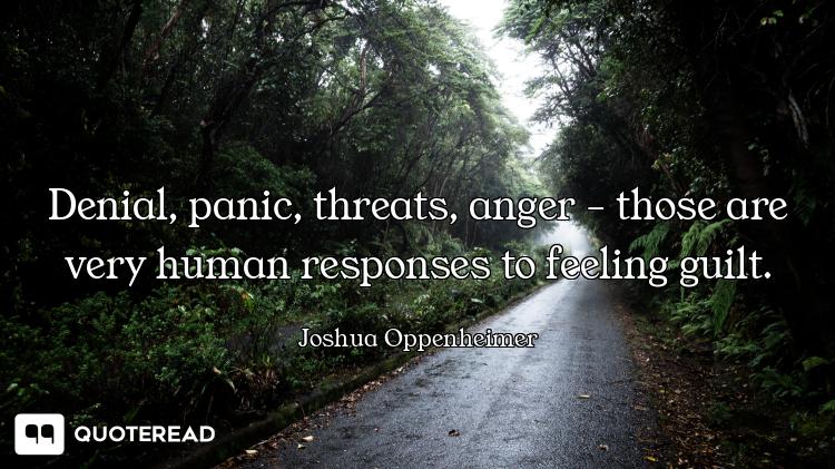 Denial, panic, threats, anger - those are very human responses to feeling guilt.