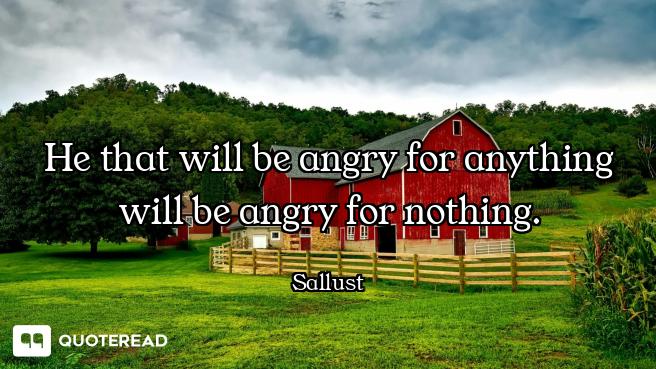 He that will be angry for anything will be angry for nothing.