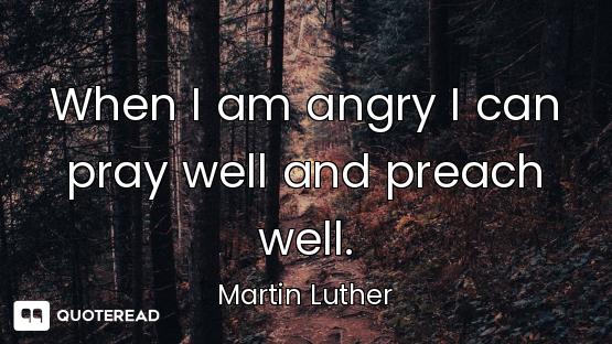 When I am angry I can pray well and preach well.