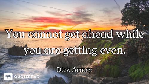 You cannot get ahead while you are getting even.