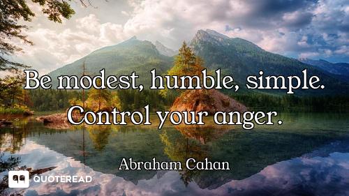 Be modest, humble, simple. Control your anger.