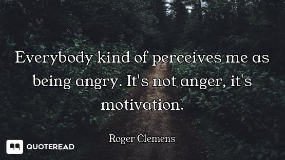 Everybody kind of perceives me as being angry. It's not anger, it's motivation.