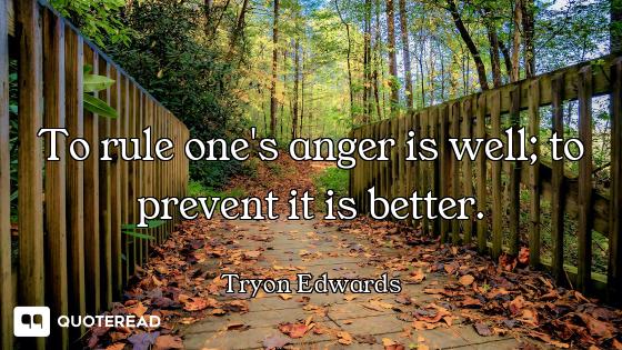 To rule one's anger is well; to prevent it is better.
