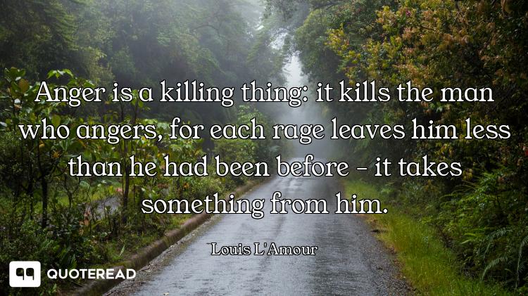 Anger is a killing thing: it kills the man who angers, for each rage leaves him less than he had bee...