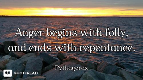 Anger begins with folly, and ends with repentance.