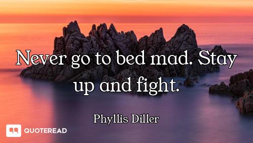 Never go to bed mad. Stay up and fight.