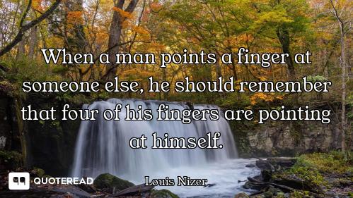 When a man points a finger at someone else, he should remember that four of his fingers are pointing...