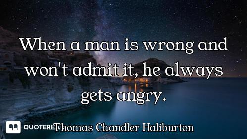 When a man is wrong and won't admit it, he always gets angry.