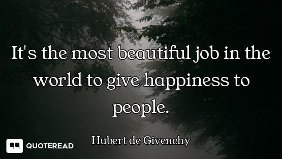 It's the most beautiful job in the It's the most beautiful job in the world to give happiness to people.