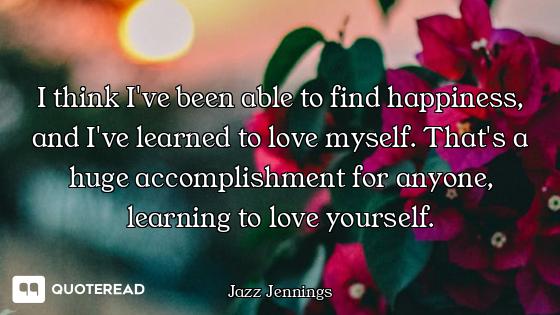 I think I've been able to find happiness, and I've learned to love myself. That's a huge accomplishm...