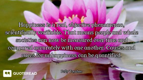 Happiness is a real, objective phenomenon, scientifically verifiable. That means people and whole so...