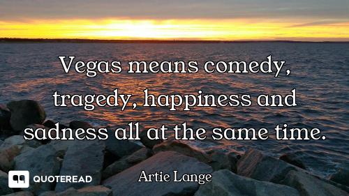 Vegas means comedy, tragedy, happiness and sadness all at the same time.