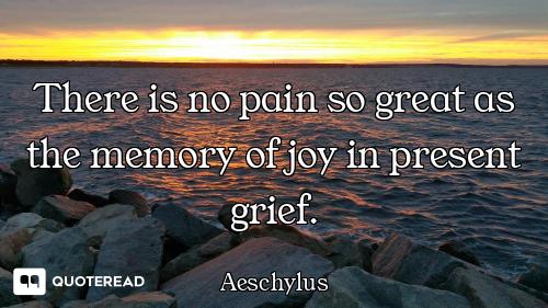 There is no pain so great as the me There is no pain so great as the memory of joy in present grief.