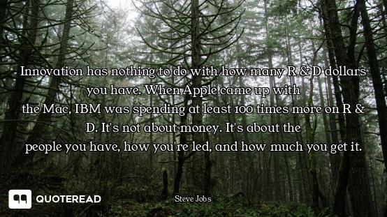 Innovation has nothing to do with Innovation has nothing to do with how many R & D dollars you have. When Apple came up with
the Mac,...