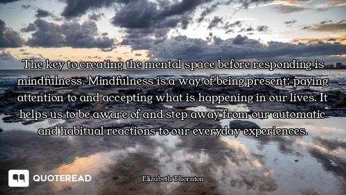 The key to creating the mental spac The key to creating the mental space before responding is mindfulness. Mindfulness is a way of being...