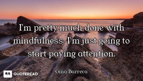 I'm pretty much done with mindfulness. I'm just going to start paying attention.