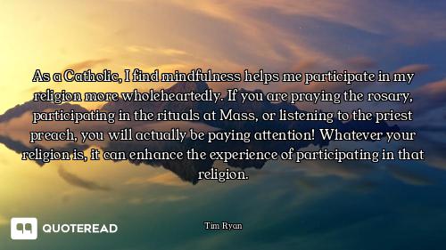As a Catholic, I find mindfulness helps me participate in my religion more wholeheartedly. If you ar...