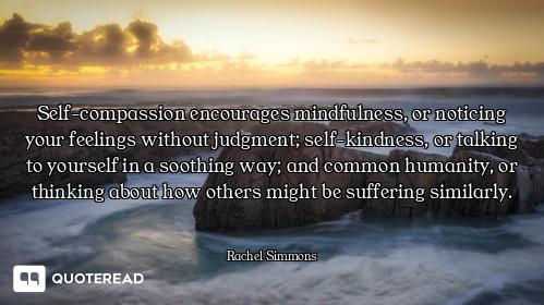 Self-compassion encourages mindfulness, or noticing your feelings without judgment; self-kindness, o...