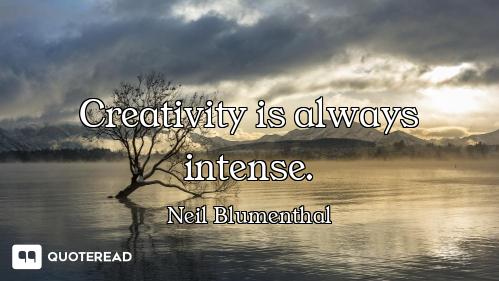 Creativity is always intense.