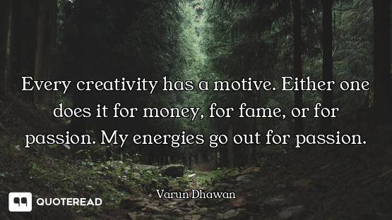 Every creativity has a motive. Either one does it for money, for fame, or for passion. My energies g...