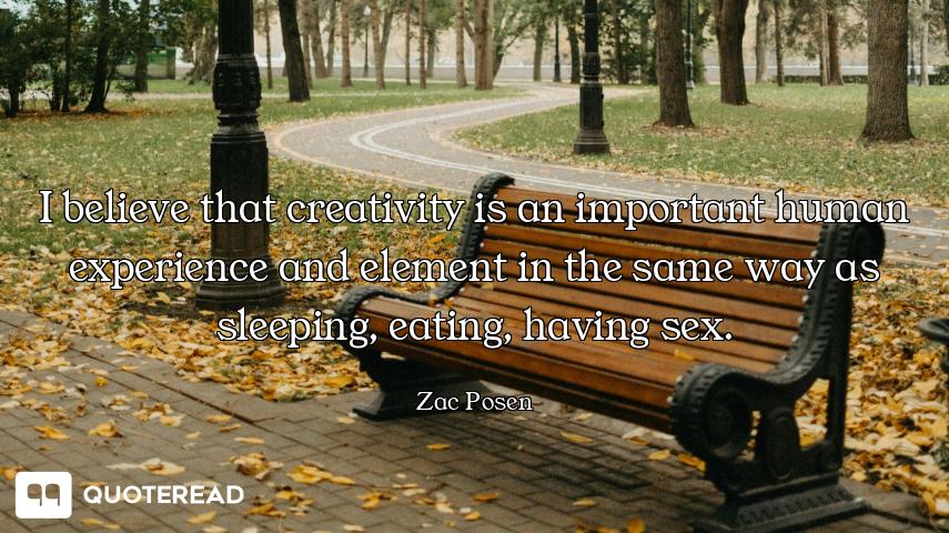 I believe that creativity is an important human experience and element in the same way as sleeping,...