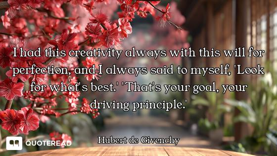 I had this creativity always with this will for perfection, and I always said to myself, 'Look for w...