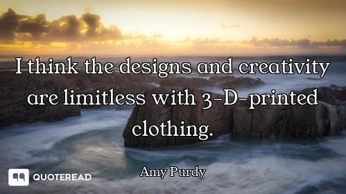 I think the designs and creativity are limitless with 3-D-printed clothing.