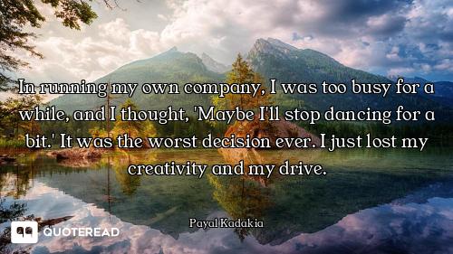 In running my own company, I was too busy for a while, and I thought, 'Maybe I'll stop dancing for a...