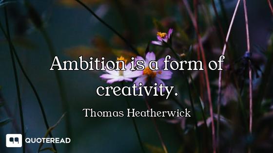 Ambition is a form of creativity.