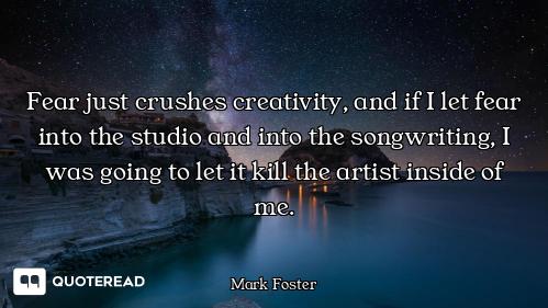Fear just crushes creativity, and if I let fear into the studio and into the songwriting, I was goin...