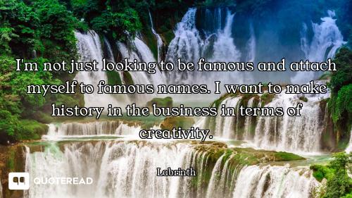 I'm not just looking to be famous and attach myself to famous names. I want to make history in the b...