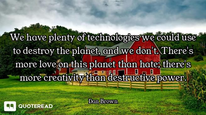 We have plenty of technologies we could use to destroy the planet, and we don't. There's more love o...