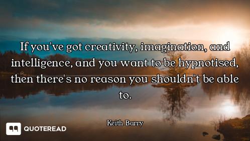 If you've got creativity, imagination, and intelligence, and you want to be hypnotised, then there's...