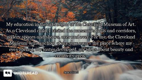 My education in the arts began at the Cleveland Museum of Art. As a Cleveland child, I visited the m...