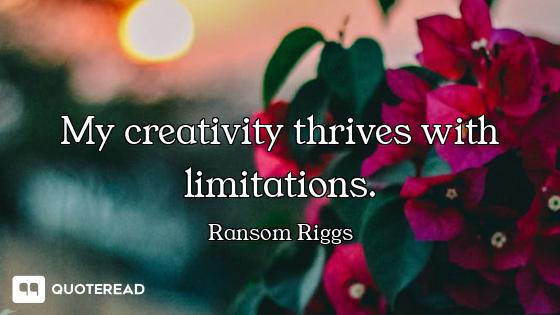 My creativity thrives with limitations.